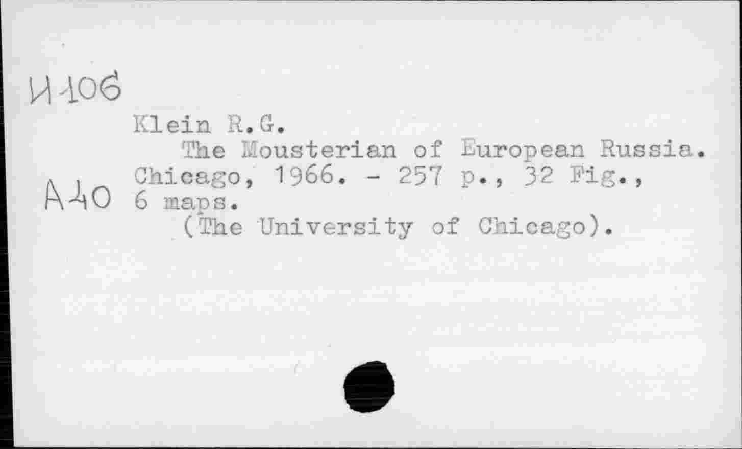 ﻿UAOÖ
/ХЛо
Klein R.G.
The Mousterian of European Russia. Chicago, 1966. - 257 p., 32 Fig., 6 maps.
(The University of Chicago).